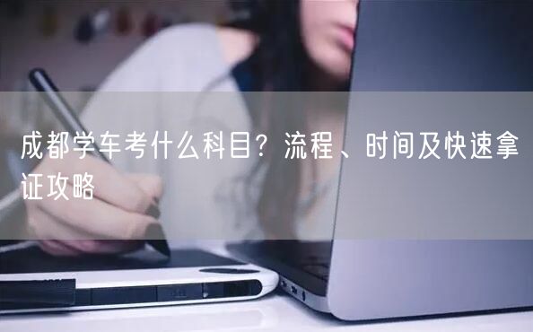成都学车考什么科目？流程、时间及快速拿证攻略