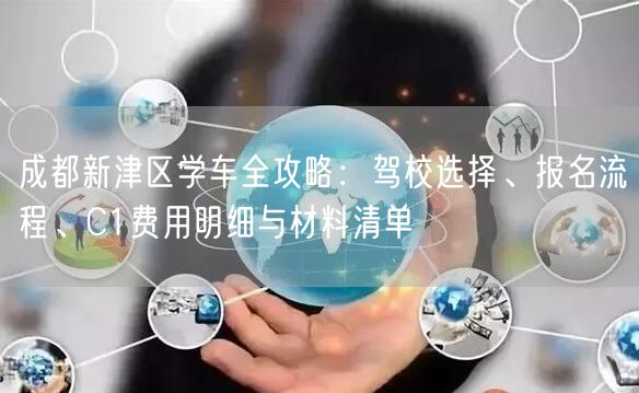 成都新津区学车全攻略:驾校选择、报名流程、C1费用明细与材料清单 成都新津区学车全攻略:驾校选择、报名流程、C1费用明细与材料清单