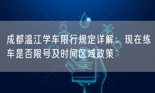 成都温江学车限行规定详解：现在练车是否限号及时间区域政策