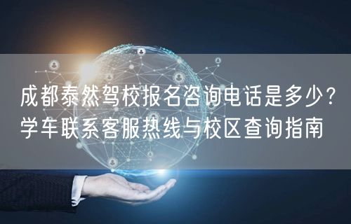 成都泰然驾校报名咨询电话是多少？学车联系客服热线与校区查询指南