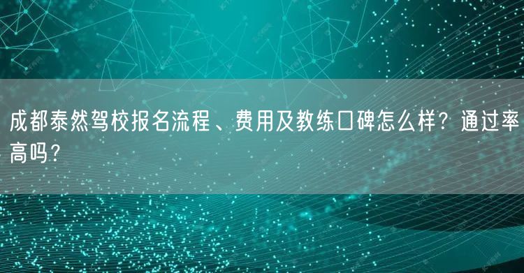 成都泰然驾校报名流程、费用及教练口碑怎么样？通过率高吗？