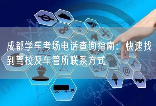 成都学车考场电话查询指南：快速找到驾校及车管所联系方式