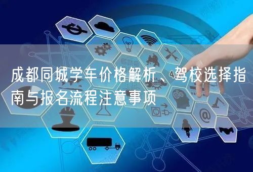 成都同城学车价格解析、驾校选择指南与报名流程注意事项