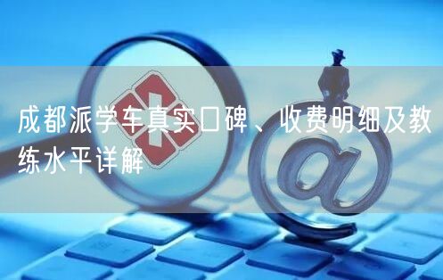 成都派学车真实口碑、收费明细及教练水平详解 成都派学车真实口碑、收费明细及教练水平详解