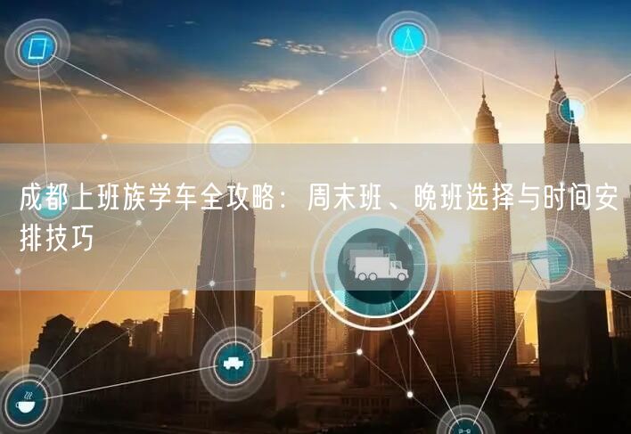 成都上班族学车全攻略：周末班、晚班选择与时间安排技巧