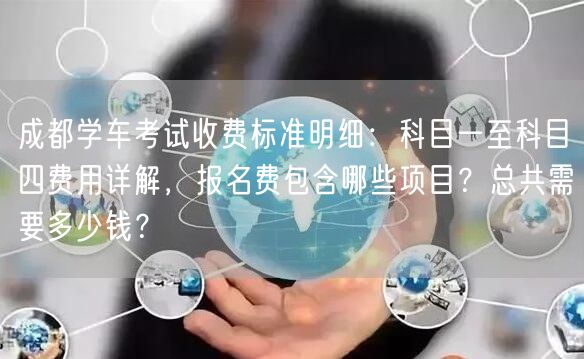 成都学车考试收费标准明细：科目一至科目四费用详解，报名费包含哪些项目？总共需要多少钱？