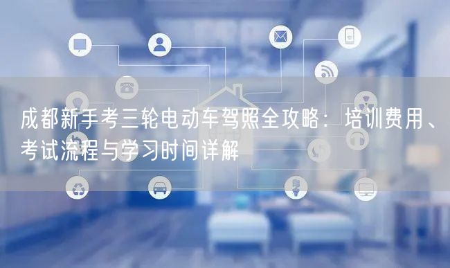 成都新手考三轮电动车驾照全攻略：培训费用、考试流程与学习时间详解