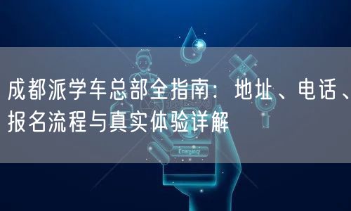 成都派学车总部全指南：地址、电话、报名流程与真实体验详解