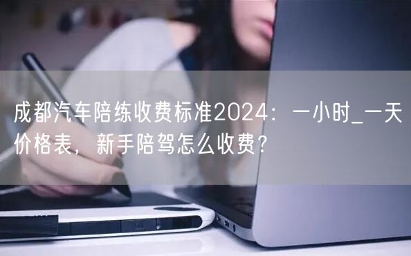 成都汽车陪练收费标准2024：一小时_一天价格表，新手陪驾怎么收费？