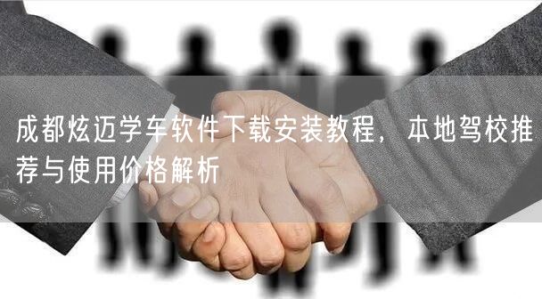 成都炫迈学车软件下载安装教程，本地驾校推荐与使用价格解析