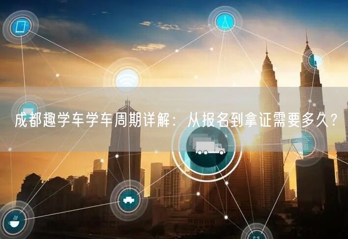 成都趣学车学车周期详解：从报名到拿证需要多久？