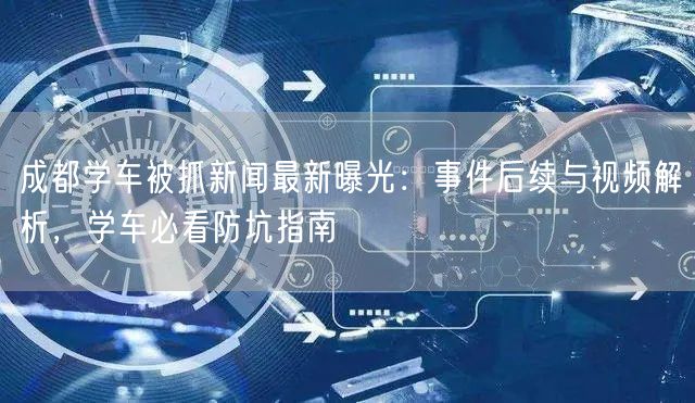 成都学车被抓新闻最新曝光：事件后续与视频解析，学车必看防坑指南