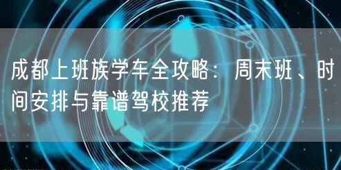 成都上班族学车全攻略：周末班、时间安排与靠谱驾校推荐