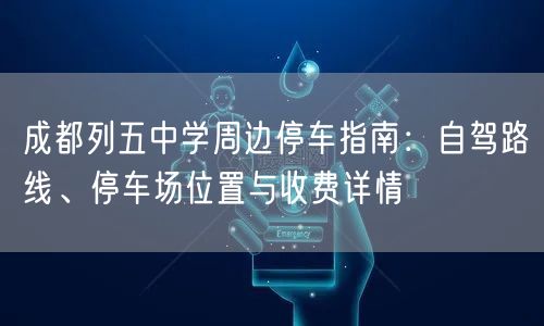 成都列五中学周边停车指南：自驾路线、停车场位置与收费详情