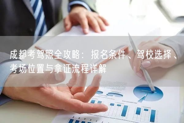 成都考驾照全攻略：报名条件、驾校选择、考场位置与拿证流程详解