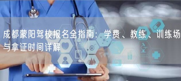 成都蒙阳驾校报名全指南：学费、教练、训练场与拿证时间详解
