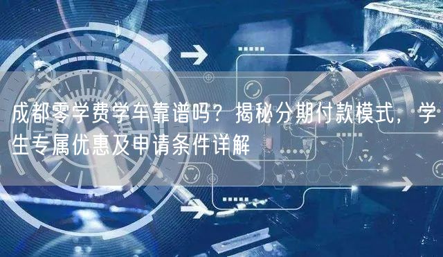 成都零学费学车靠谱吗？揭秘分期付款模式，学生专属优惠及申请条件详解