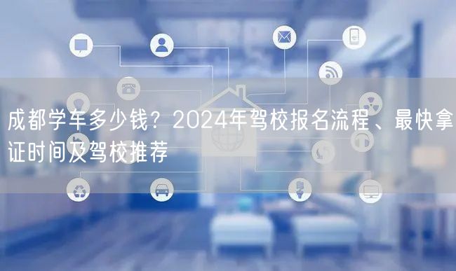 成都学车多少钱？2024年驾校报名流程、最快拿证时间及驾校推荐