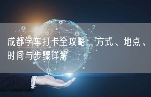 成都学车打卡全攻略：方式、地点、时间与步骤详解