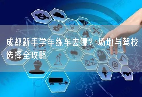 成都新手学车练车去哪？场地与驾校选择全攻略
