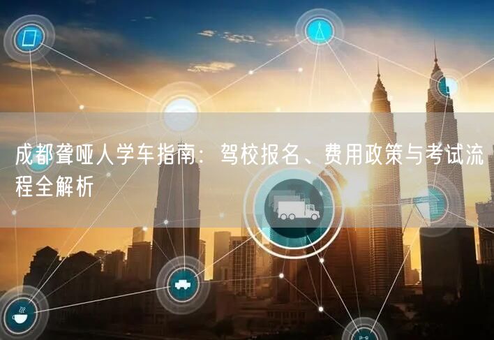 成都聋哑人学车指南：驾校报名、费用政策与考试流程全解析