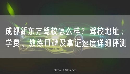 成都新东方驾校怎么样？驾校地址、学费、教练口碑及拿证速度详细评测