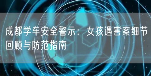 成都学车安全警示:女孩遇害案细节回顾与防范指南 成都学车安全警示:女孩遇害案细节回顾与防范指南