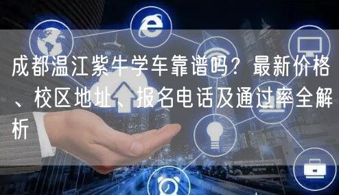 成都温江紫牛学车靠谱吗？最新价格、校区地址、报名电话及通过率全解析