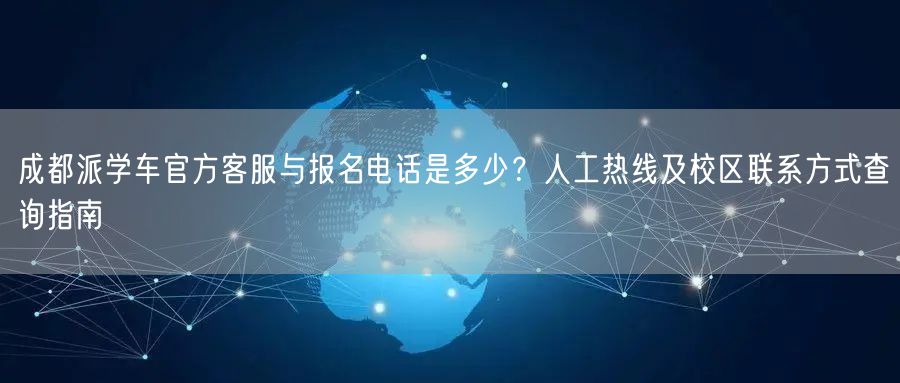 成都派学车官方客服与报名电话是多少？人工热线及校区联系方式查询指南