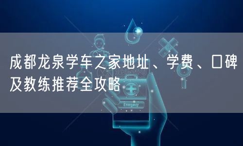 成都龙泉学车之家地址、学费、口碑及教练推荐全攻略