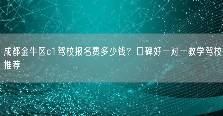 成都金牛区c1驾校报名费多少钱？口碑好一对一教学驾校推荐