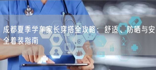 成都夏季学车家长穿搭全攻略：舒适、防晒与安全着装指南