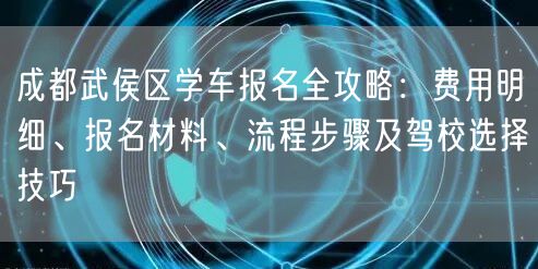 成都武侯区学车报名全攻略：费用明细、报名材料、流程步骤及驾校选择技巧