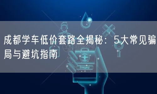 成都学车低价套路全揭秘：5大常见骗局与避坑指南