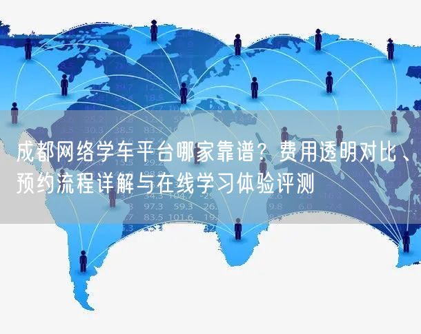 成都网络学车平台哪家靠谱？费用透明对比、预约流程详解与在线学习体验评测