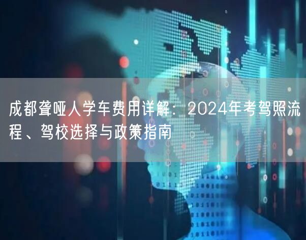 成都聋哑人学车费用详解：2024年考驾照流程、驾校选择与政策指南