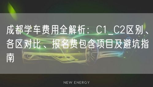 成都学车费用全解析：C1_C2区别、各区对比、报名费包含项目及避坑指南