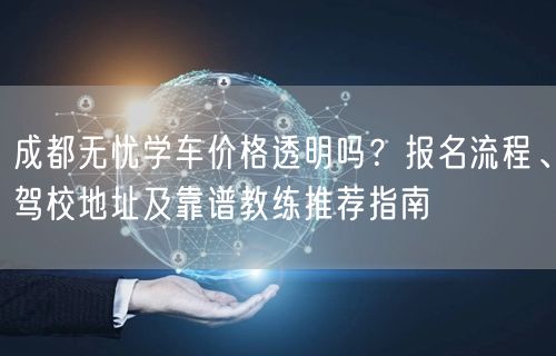 成都无忧学车价格透明吗？报名流程、驾校地址及靠谱教练推荐指南