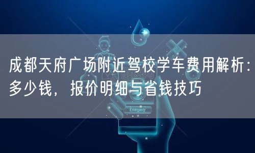 成都天府广场附近驾校学车费用解析:多少钱,报价明细与省钱技巧 成都天府广场附近驾校学车费用解析:多少钱,报价明细与省钱技巧