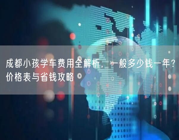 成都小孩学车费用全解析，一般多少钱一年？价格表与省钱攻略