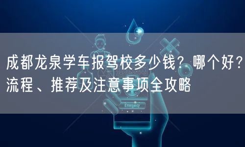 成都龙泉学车报驾校多少钱？哪个好？流程、推荐及注意事项全攻略