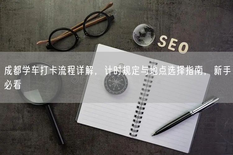 成都学车打卡流程详解，计时规定与地点选择指南，新手必看