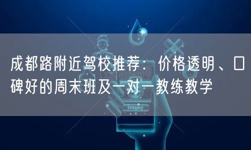 成都路附近驾校推荐：价格透明、口碑好的周末班及一对一教练教学