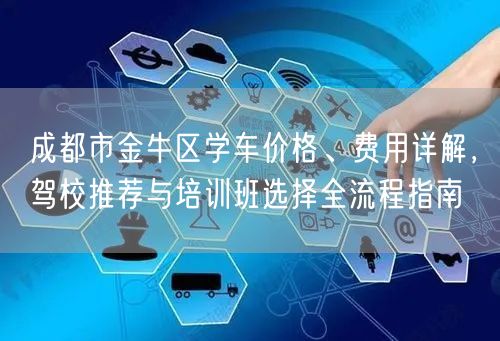 成都市金牛区学车价格、费用详解，驾校推荐与培训班选择全流程指南