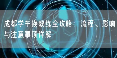 成都学车换教练全攻略：流程、影响与注意事项详解