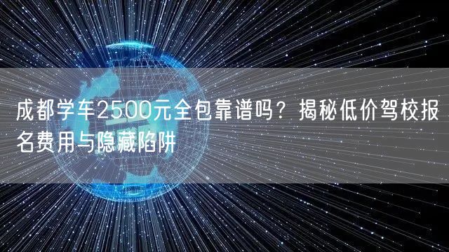成都学车2500元全包靠谱吗？揭秘低价驾校报名费用与隐藏陷阱
