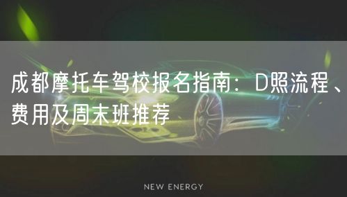 成都摩托车驾校报名指南：D照流程、费用及周末班推荐