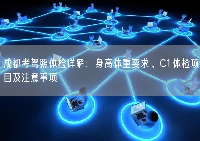 成都考驾照体检详解：身高体重要求、C1体检项目及注意事项