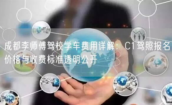 成都李师傅驾校学车费用详解：C1驾照报名价格与收费标准透明公开