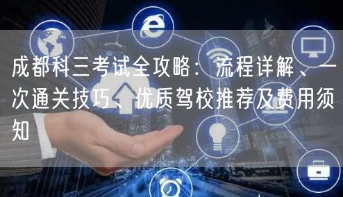 成都科三考试全攻略：流程详解、一次通关技巧、优质驾校推荐及费用须知